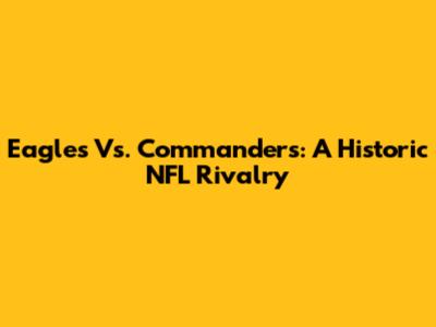 Eagles Vs. Commanders: A Historic NFL Rivalry