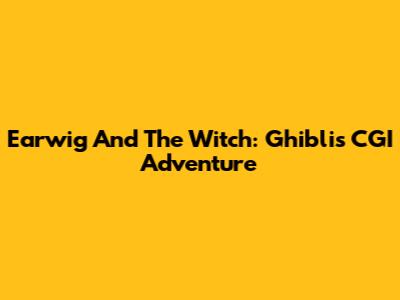 Earwig And The Witch: Ghibli's CGI Adventure