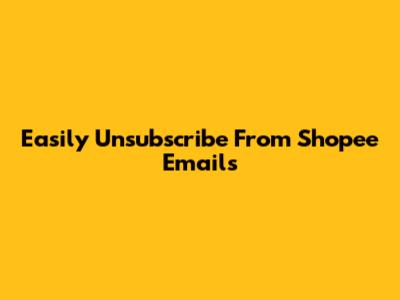 Easily Unsubscribe From Shopee Emails