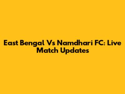 East Bengal Vs Namdhari FC: Live Match Updates