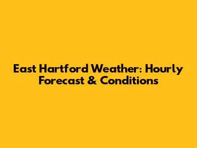 East Hartford Weather: Hourly Forecast & Conditions