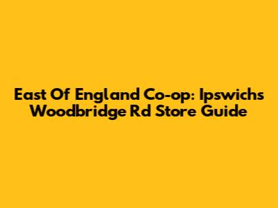 East Of England Co-op: Ipswich's Woodbridge Rd Store Guide