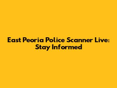 East Peoria Police Scanner Live: Stay Informed