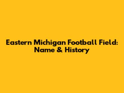 Eastern Michigan Football Field: Name & History