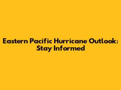 Eastern Pacific Hurricane Outlook: Stay Informed