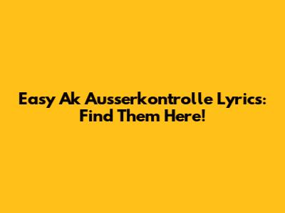 Easy Ak Ausserkontrolle Lyrics: Find Them Here!