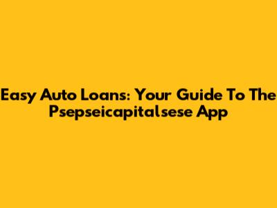Easy Auto Loans: Your Guide To The Psepseicapitalsese App