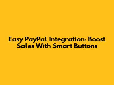 Easy PayPal Integration: Boost Sales With Smart Buttons