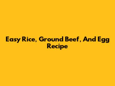 Easy Rice, Ground Beef, And Egg Recipe