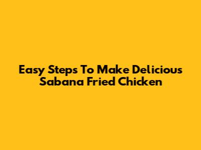 Easy Steps To Make Delicious Sabana Fried Chicken