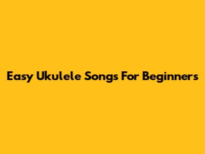 Easy Ukulele Songs For Beginners