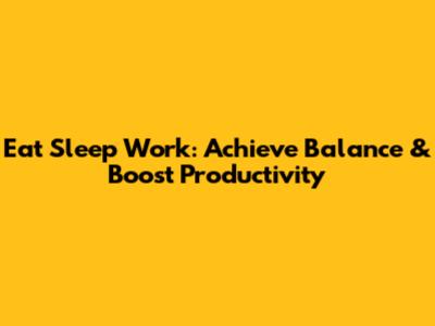 Eat Sleep Work: Achieve Balance & Boost Productivity