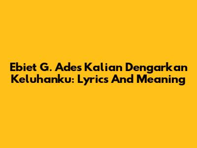 Ebiet G. Ade's 'Kalian Dengarkan Keluhanku': Lyrics And Meaning