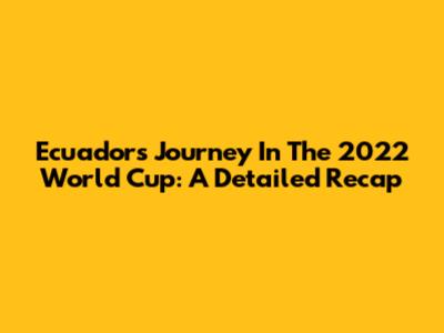 Ecuador's Journey In The 2022 World Cup: A Detailed Recap