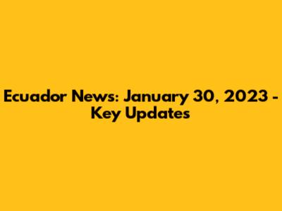 Ecuador News: January 30, 2023 - Key Updates