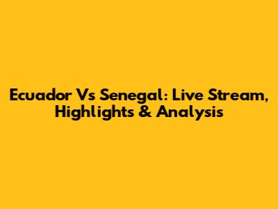 Ecuador Vs Senegal: Live Stream, Highlights & Analysis