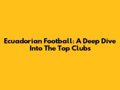 Ecuadorian Football: A Deep Dive Into The Top Clubs