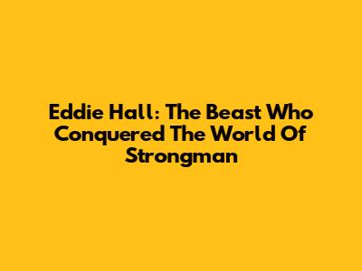 Eddie Hall: The Beast Who Conquered The World Of Strongman