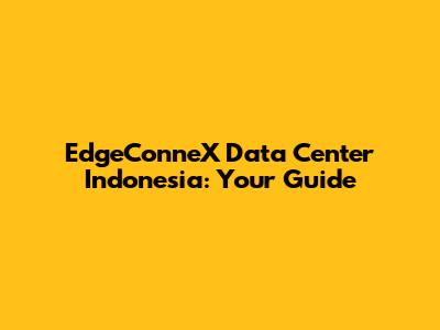 EdgeConneX Data Center Indonesia: Your Guide