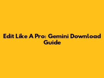 Edit Like A Pro: Gemini Download Guide
