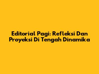 Editorial Pagi: Refleksi Dan Proyeksi Di Tengah Dinamika