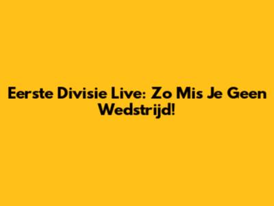 Eerste Divisie Live: Zo Mis Je Geen Wedstrijd!