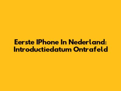 Eerste IPhone In Nederland: Introductiedatum Ontrafeld