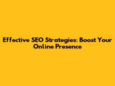 Effective SEO Strategies: Boost Your Online Presence