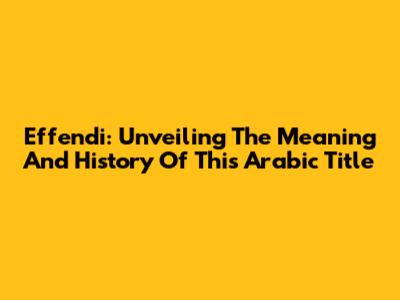 Effendi: Unveiling The Meaning And History Of This Arabic Title
