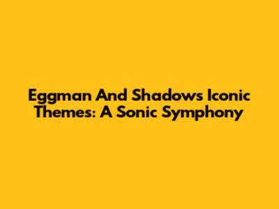 Eggman And Shadow's Iconic Themes: A Sonic Symphony