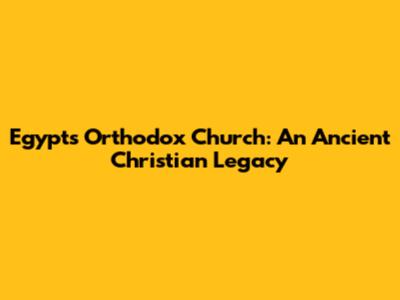Egypt's Orthodox Church: An Ancient Christian Legacy