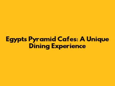 Egypt's Pyramid Cafes: A Unique Dining Experience