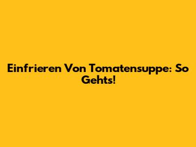 Einfrieren Von Tomatensuppe: So Geht's!