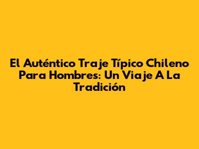 El Auténtico Traje Típico Chileno Para Hombres: Un Viaje A La Tradición