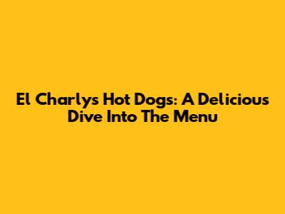 El Charly's Hot Dogs: A Delicious Dive Into The Menu