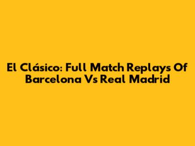 El Clásico: Full Match Replays Of Barcelona Vs Real Madrid