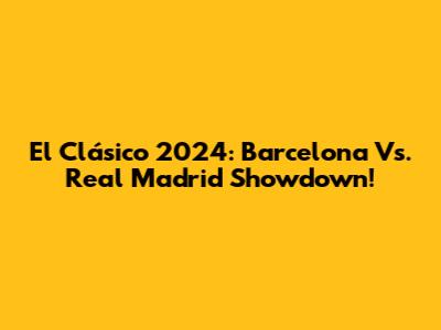 El Clásico 2024: Barcelona Vs. Real Madrid Showdown!