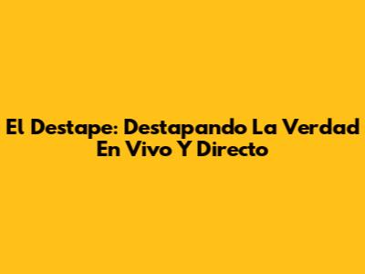 El Destape: Destapando La Verdad En Vivo Y Directo