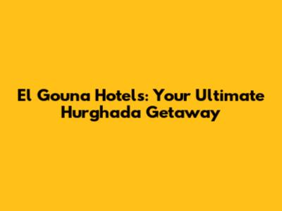 El Gouna Hotels: Your Ultimate Hurghada Getaway