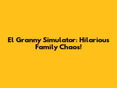 El Granny Simulator: Hilarious Family Chaos!