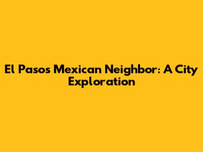 El Paso's Mexican Neighbor: A City Exploration