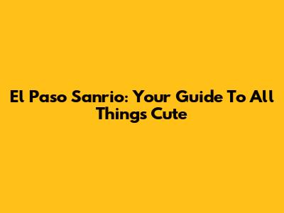 El Paso Sanrio: Your Guide To All Things Cute