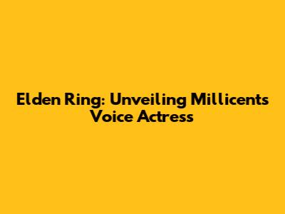 Elden Ring: Unveiling Millicent's Voice Actress