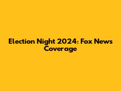 Election Night 2024: Fox News Coverage