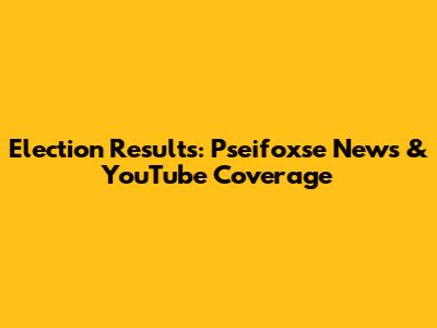 Election Results: Pseifoxse News & YouTube Coverage