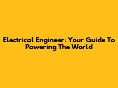 Electrical Engineer: Your Guide To Powering The World