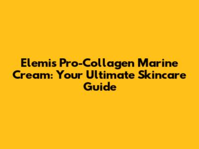Elemis Pro-Collagen Marine Cream: Your Ultimate Skincare Guide