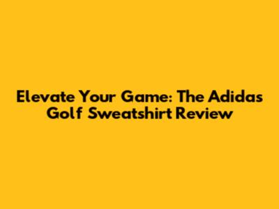 Elevate Your Game: The Adidas Golf Sweatshirt Review