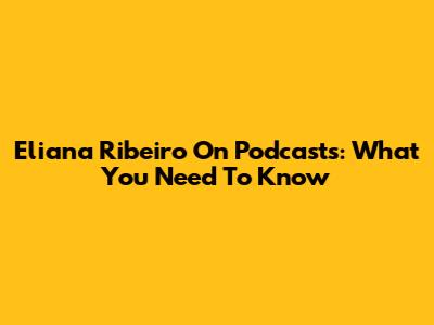 Eliana Ribeiro On Podcasts: What You Need To Know
