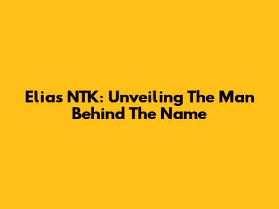 Elias NTK: Unveiling The Man Behind The Name